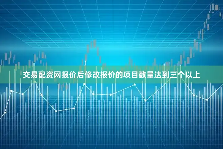交易配资网报价后修改报价的项目数量达到三个以上
