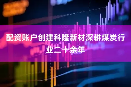 配资账户创建科隆新材深耕煤炭行业二十余年