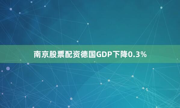 南京股票配资德国GDP下降0.3%