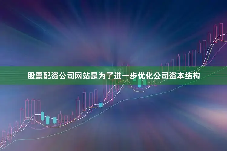 股票配资公司网站是为了进一步优化公司资本结构