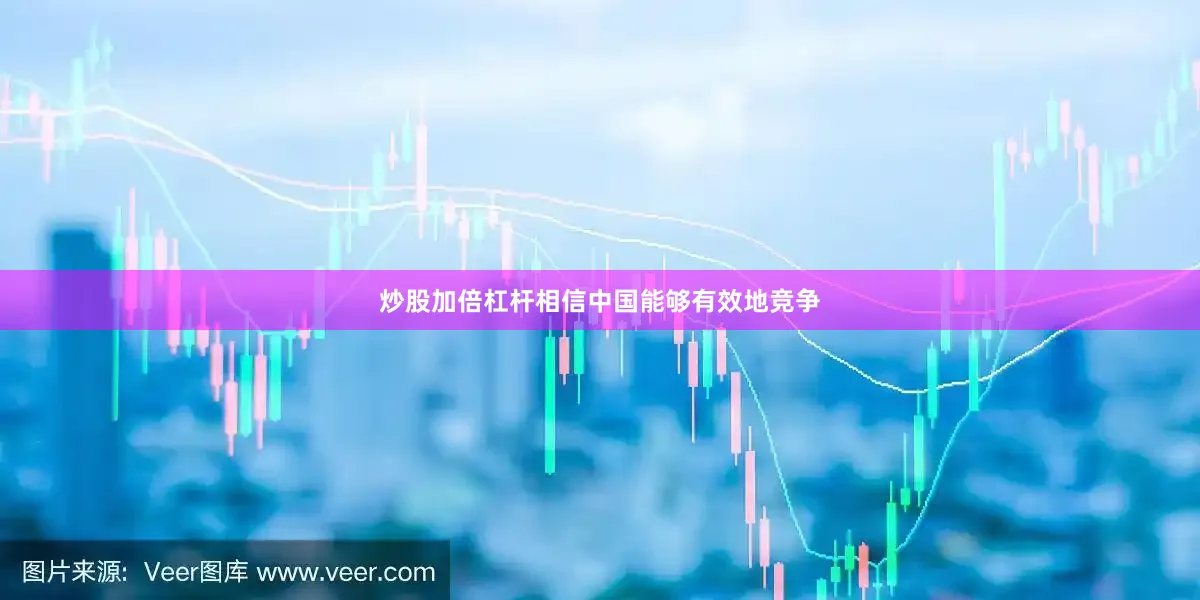 炒股加倍杠杆相信中国能够有效地竞争