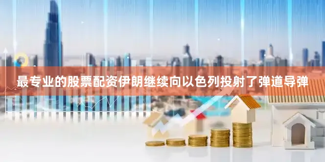 最专业的股票配资伊朗继续向以色列投射了弹道导弹
