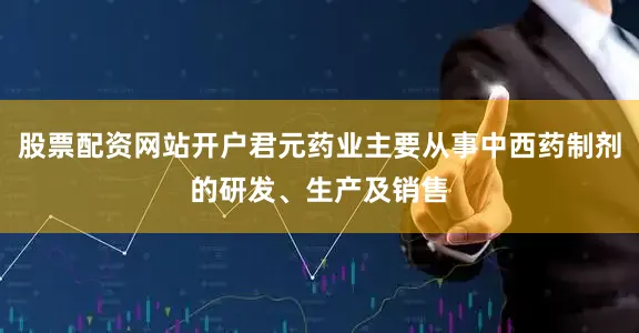 股票配资网站开户君元药业主要从事中西药制剂的研发、生产及销售