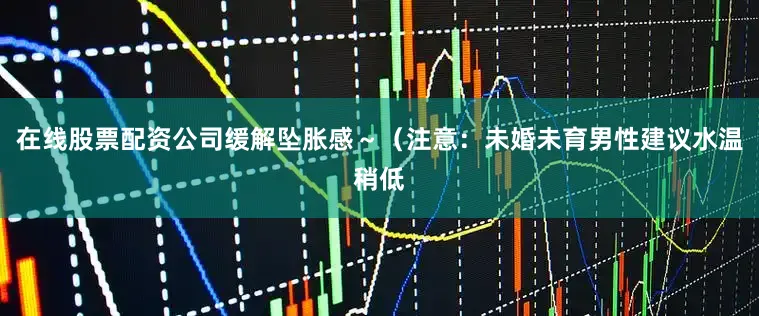 在线股票配资公司缓解坠胀感～（注意：未婚未育男性建议水温稍低