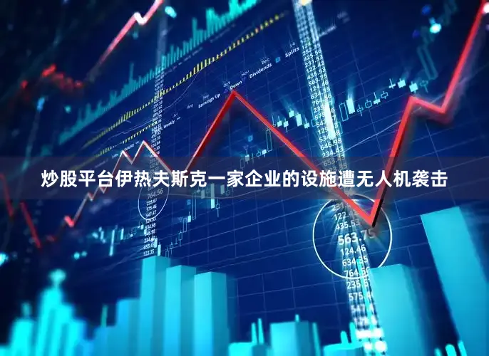 炒股平台伊热夫斯克一家企业的设施遭无人机袭击