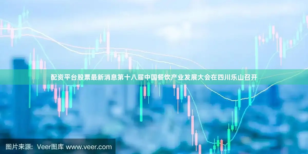 配资平台股票最新消息第十八届中国餐饮产业发展大会在四川乐山召开