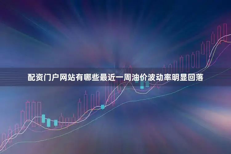配资门户网站有哪些最近一周油价波动率明显回落