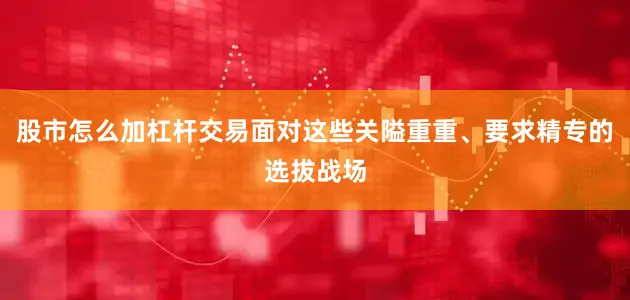 股市怎么加杠杆交易面对这些关隘重重、要求精专的选拔战场
