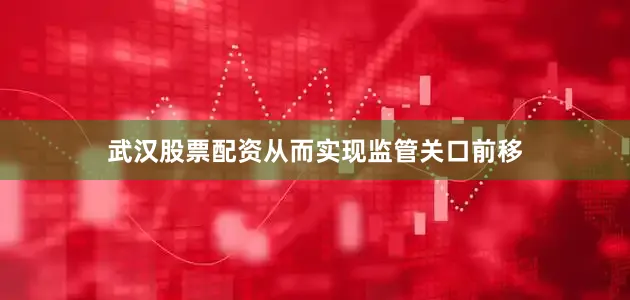 武汉股票配资从而实现监管关口前移