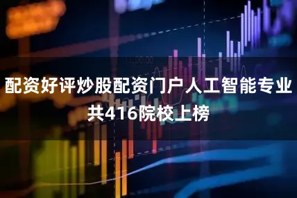 配资好评炒股配资门户人工智能专业共416院校上榜