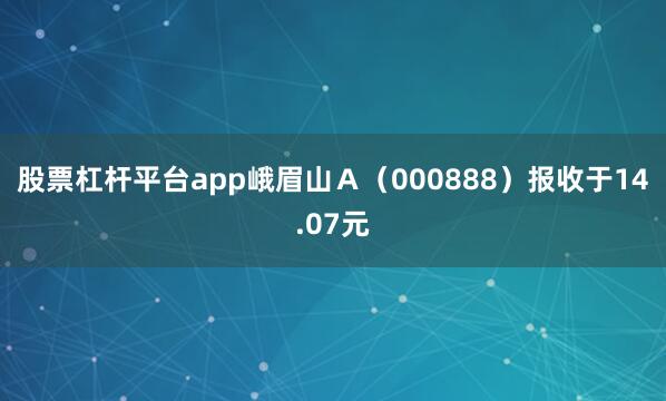 股票杠杆平台app峨眉山Ａ（000888）报收于14.07元