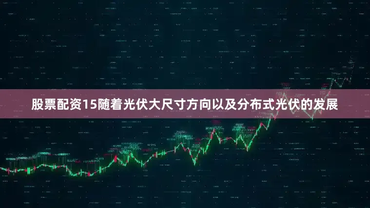 股票配资15随着光伏大尺寸方向以及分布式光伏的发展