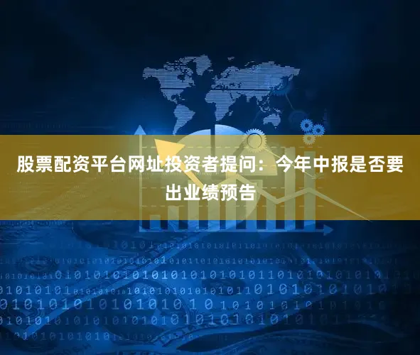 股票配资平台网址投资者提问：今年中报是否要出业绩预告