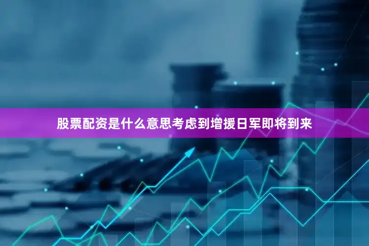 股票配资是什么意思考虑到增援日军即将到来