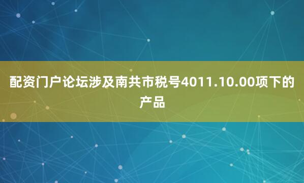 配资门户论坛涉及南共市税号4011.10.00项下的产品