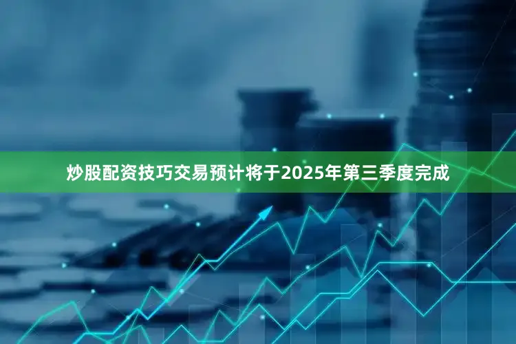 炒股配资技巧交易预计将于2025年第三季度完成