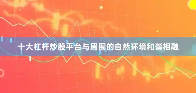 十大杠杆炒股平台与周围的自然环境和谐相融