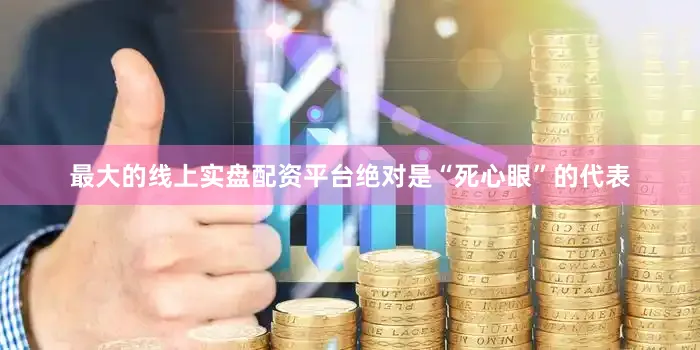 最大的线上实盘配资平台绝对是“死心眼”的代表