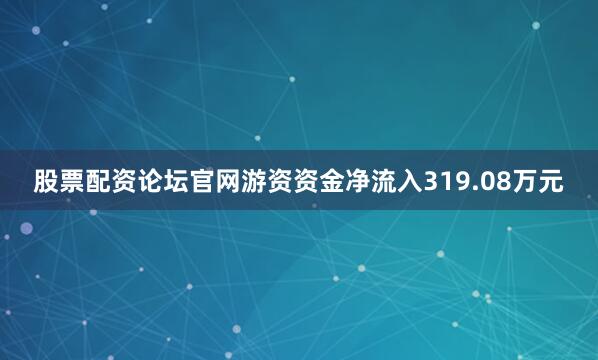 股票配资论坛官网游资资金净流入319.08万元