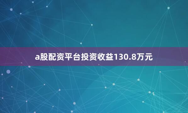 a股配资平台投资收益130.8万元