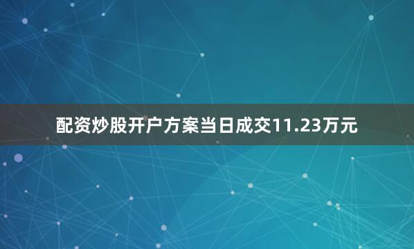 配资炒股开户方案当日成交11.23万元