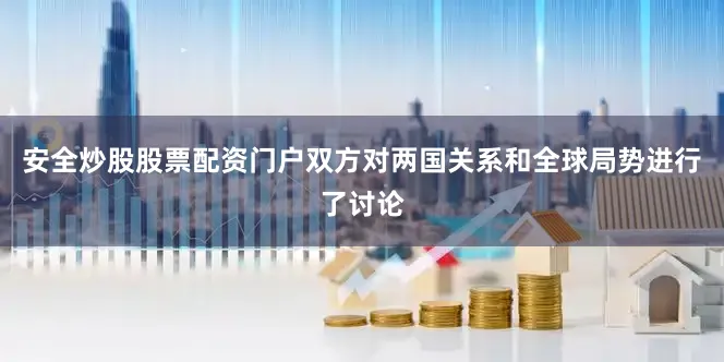 安全炒股股票配资门户双方对两国关系和全球局势进行了讨论