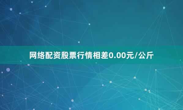 网络配资股票行情相差0.00元/公斤