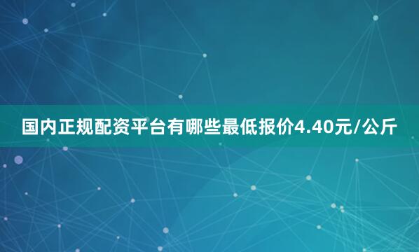 国内正规配资平台有哪些最低报价4.40元/公斤