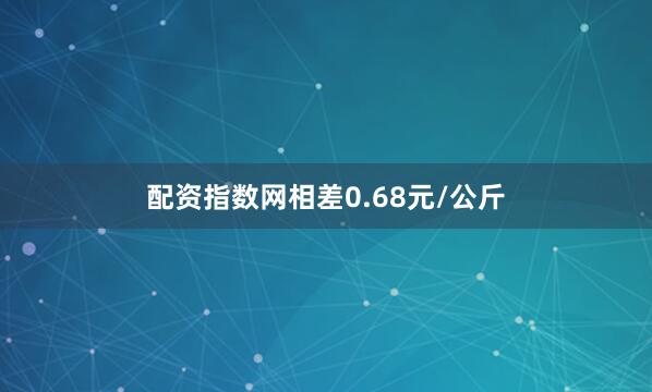 配资指数网相差0.68元/公斤