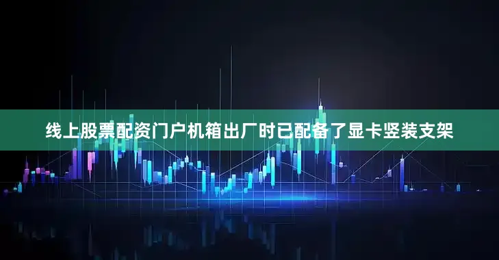 线上股票配资门户机箱出厂时已配备了显卡竖装支架