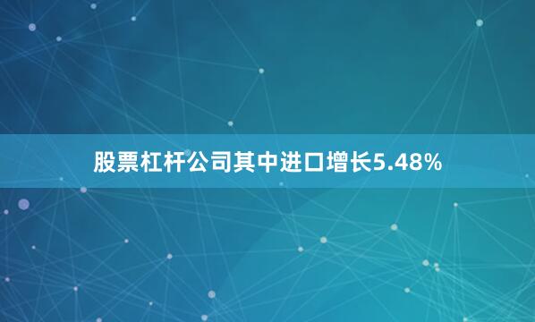 股票杠杆公司其中进口增长5.48%
