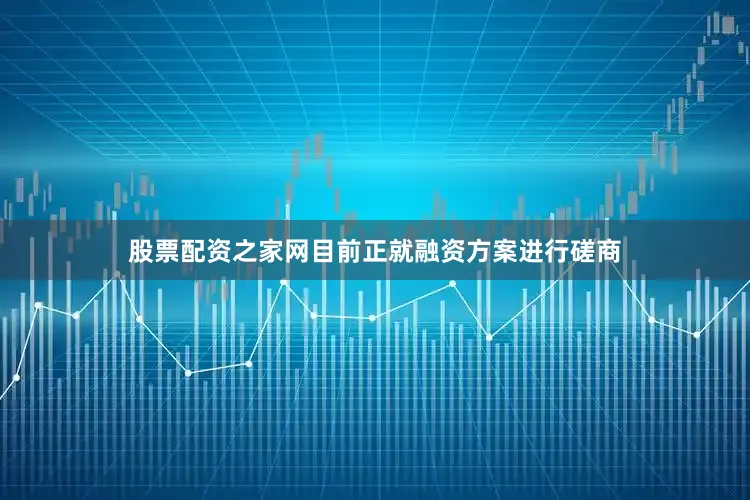 股票配资之家网目前正就融资方案进行磋商