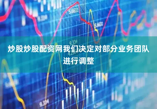 炒股炒股配资网我们决定对部分业务团队进行调整