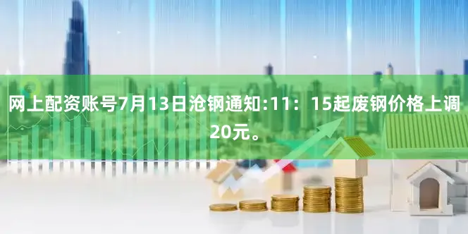网上配资账号7月13日沧钢通知:11：15起废钢价格上调20元。