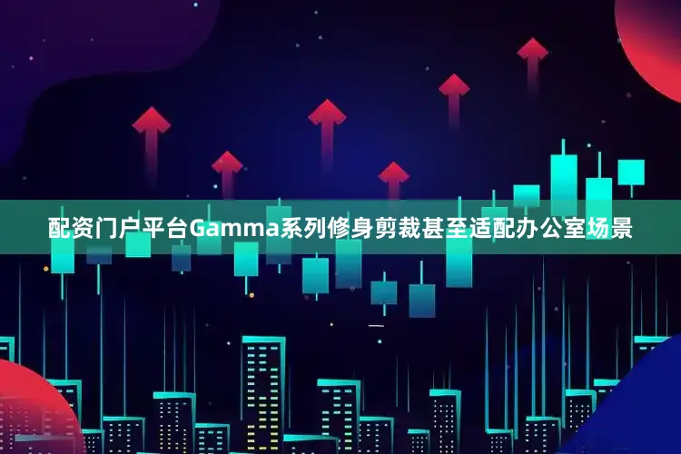 配资门户平台Gamma系列修身剪裁甚至适配办公室场景