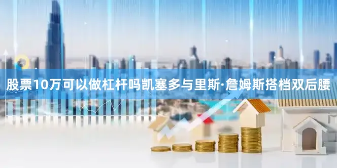 股票10万可以做杠杆吗凯塞多与里斯·詹姆斯搭档双后腰