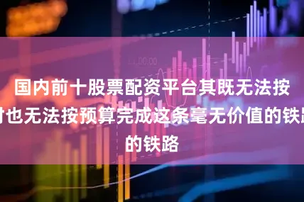 国内前十股票配资平台其既无法按时也无法按预算完成这条毫无价值的铁路