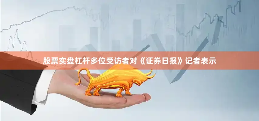 股票实盘杠杆多位受访者对《证券日报》记者表示