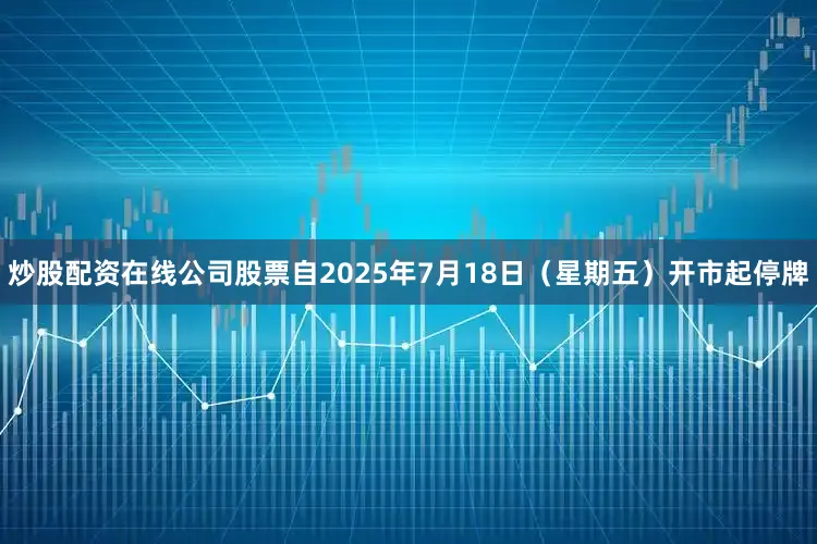 炒股配资在线公司股票自2025年7月18日（星期五）开市起停牌