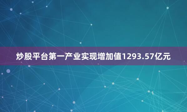 炒股平台第一产业实现增加值1293.57亿元