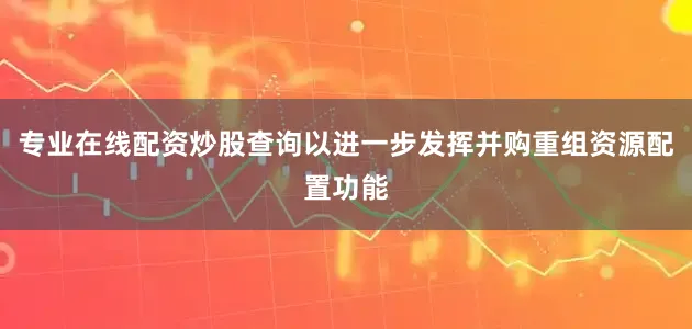 专业在线配资炒股查询以进一步发挥并购重组资源配置功能