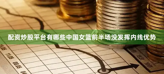 配资炒股平台有哪些中国女篮前半场没发挥内线优势
