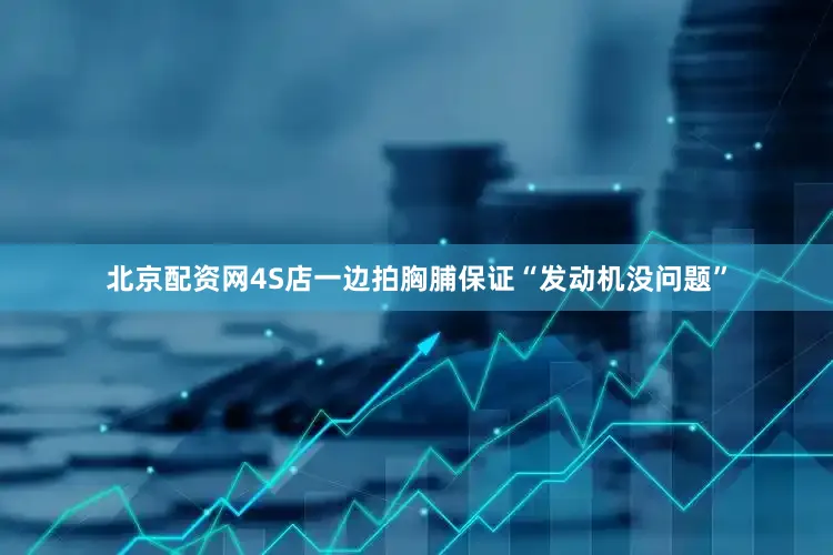 北京配资网4S店一边拍胸脯保证“发动机没问题”