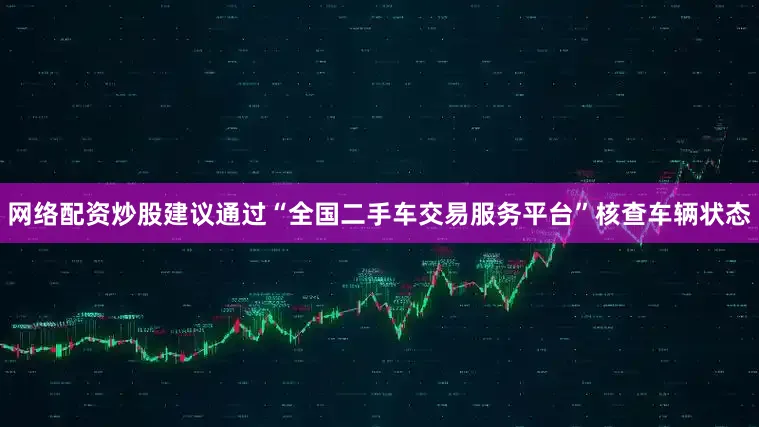 网络配资炒股建议通过“全国二手车交易服务平台”核查车辆状态