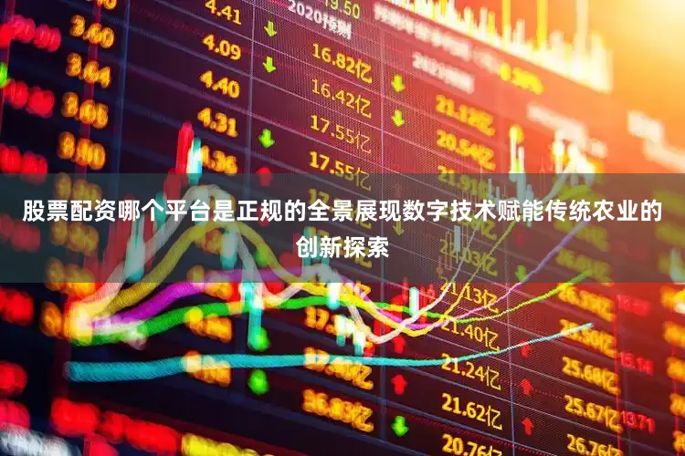 股票配资哪个平台是正规的全景展现数字技术赋能传统农业的创新探索