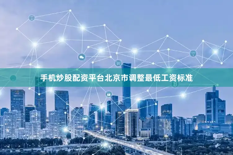 手机炒股配资平台北京市调整最低工资标准