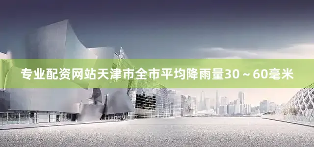 专业配资网站天津市全市平均降雨量30～60毫米