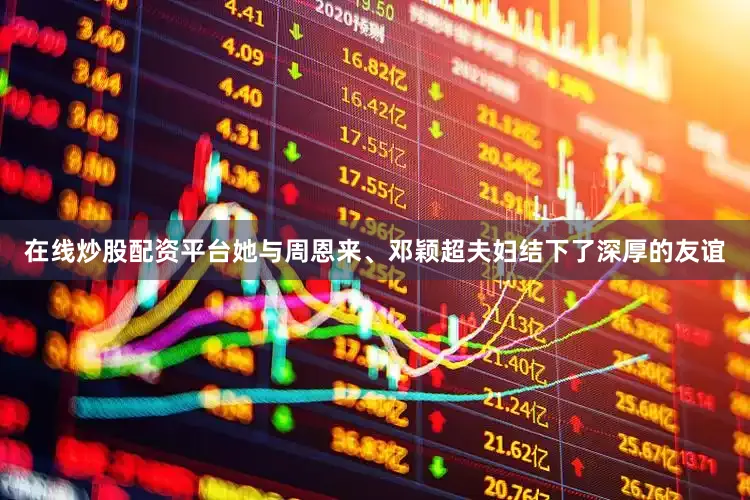 在线炒股配资平台她与周恩来、邓颖超夫妇结下了深厚的友谊