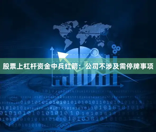 股票上杠杆资金中兵红箭：公司不涉及需停牌事项