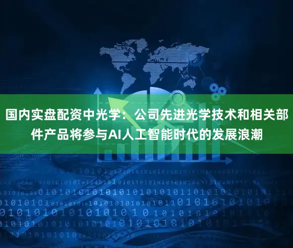 国内实盘配资中光学：公司先进光学技术和相关部件产品将参与AI人工智能时代的发展浪潮